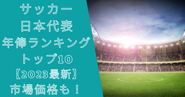 サッカー日本代表年俸ランキングトップ10【2023最新】市場価格も！