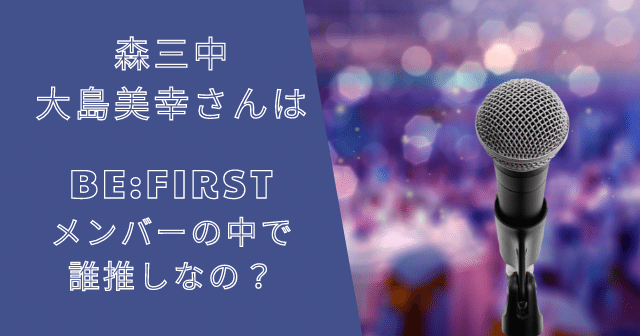 森三中大島美幸さんはBE:FIRST(ビーファースト)誰推しなの？