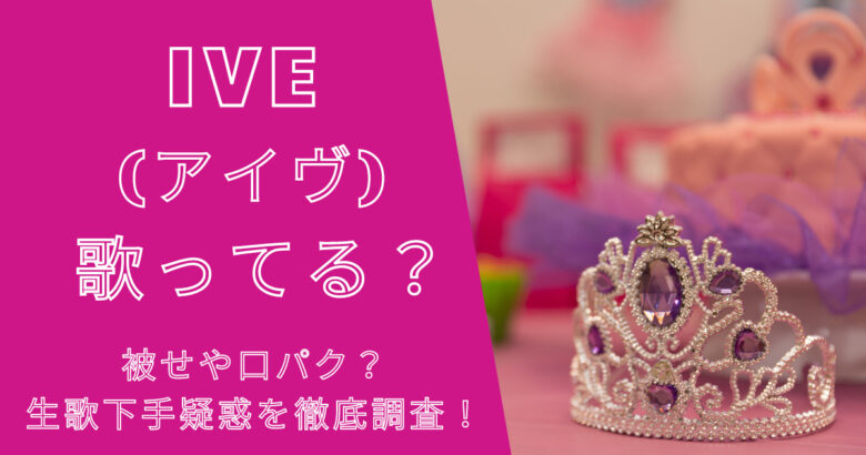 IVE(アイヴ)は歌ってる？被せや口パク？生歌下手疑惑を徹底調査！