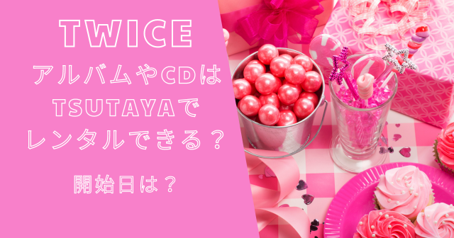 TWICEのアルバムやCDはTSUTAYAでレンタルできる？開始日は？