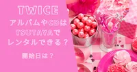 TWICEのアルバムやCDはTSUTAYAでレンタルできる？開始日は？