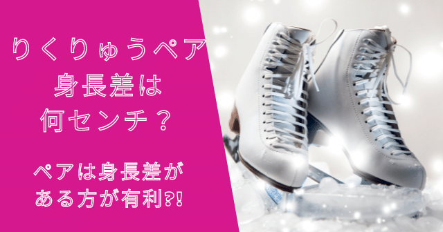 りくりゅうペアの身長差は何センチ？ペアは身長差がある方が有利？！