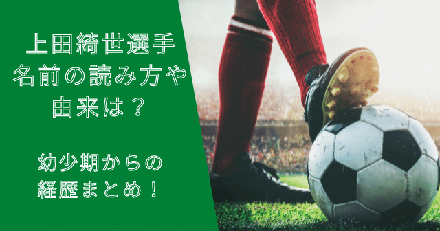 上田綺世選手の名前の読み方や由来や意味は？幼少期からの経歴総まとめ！