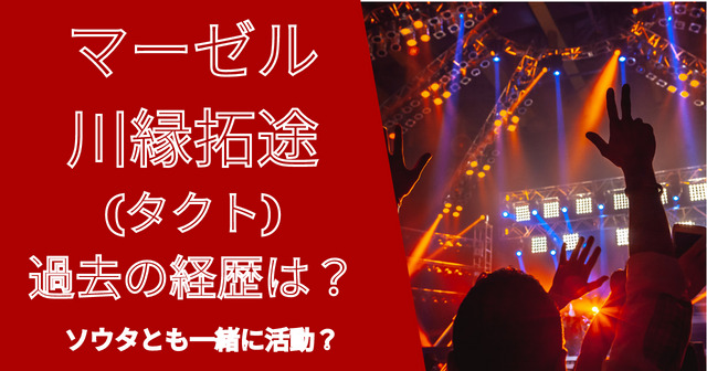 マーゼル川縁拓途(タクト)の年齢・過去の経歴は？ソウタとも活動？