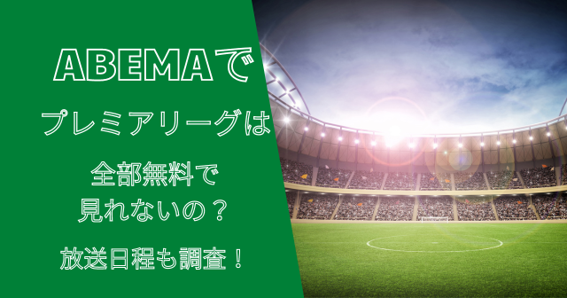 ABEMAでプレミアリーグは全部無料で見れないの？放送日程も調査！