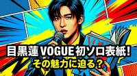 目黒蓮VOGUE初ソロ表紙！その魅力に迫る？