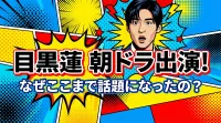 目黒蓮 朝ドラ出演でなぜここまで話題になったの？
