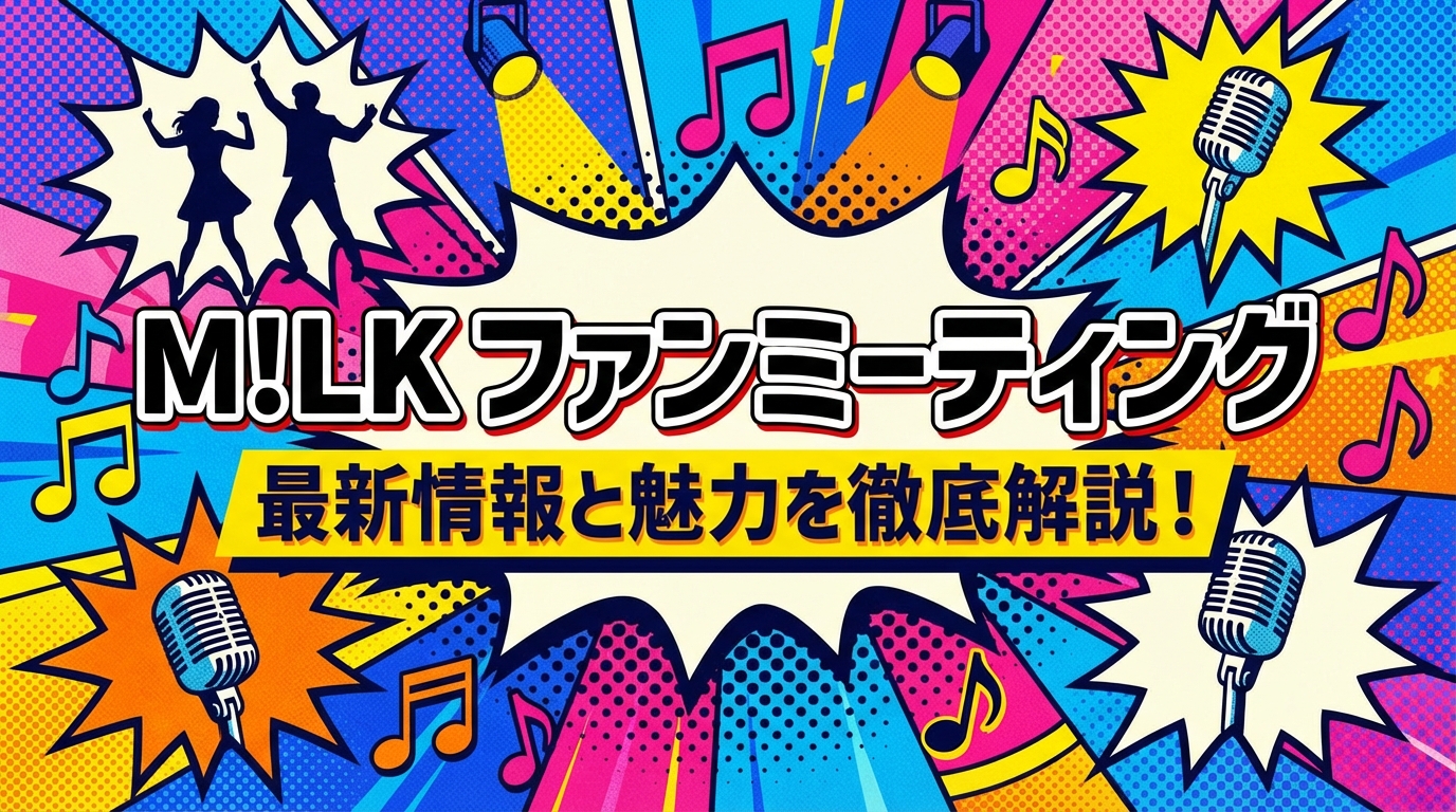 M!LK ファンミーティング、最新情報と魅力を徹底解説!