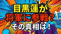 目黒蓮が将軍に参戦？その真相は！