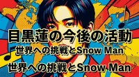 目黒蓮の今後の活動はどうなる？世界への挑戦とSnow Man