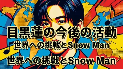 目黒蓮の今後の活動はどうなる？世界への挑戦とSnow Man