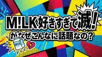 M!LK 好きすぎて滅！がなぜこんなに話題なの？