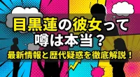 目黒蓮の彼女って噂は本当？最新情報と歴代疑惑を徹底解説！
