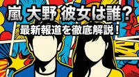 嵐 大野 彼女は誰？最新報道を徹底解説！