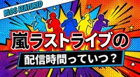 嵐ラストライブの配信時間っていつ？