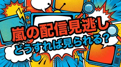 嵐の配信見逃し、どうすれば見られる？