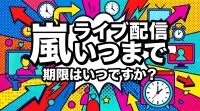 嵐 ライブ 配信 いつまで、期限はいつですか？
