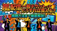 嵐 配信 一般チケットってどうすれば買える？視聴方法まで徹底解説！