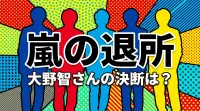 嵐の退所、大野智さんの決断は？