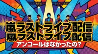 嵐ラストライブ配信、アンコールはなかったの？