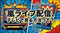 嵐ライブ配信、テレビで見る方法って？