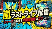 嵐 ラストライブ配信、シャープが教える大画面視聴のコツって？