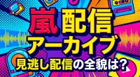 嵐 配信 アーカイブ、見逃し配信の全貌は？