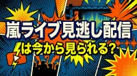 嵐ライブ見逃し配信は今から見られる？