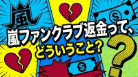 嵐ファンクラブ返金って、どういうこと？