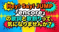 Hey! Say! JUMP「encore」の歌詞と歌割りって、気になりませんか？
