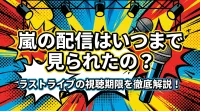 嵐の配信はいつまで見られたの？ラストライブの視聴期限を徹底解説！