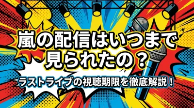 嵐の配信はいつまで見られたの？ラストライブの視聴期限を徹底解説！