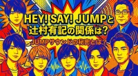 Hey! Say! JUMPと辻村有記の関係は？JUMPサウンドの秘密とは？