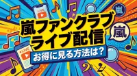 嵐ファンクラブライブ配信、お得に見る方法は？