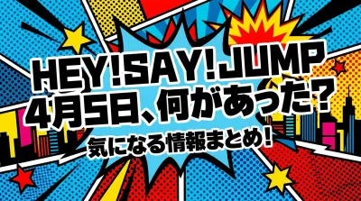 Hey! Say! JUMP 4月5日、何があった？気になる情報まとめ！
