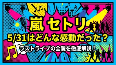 嵐 セトリ 5/31はどんな感動だった？ラストライブの全貌を徹底解説！