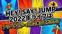 Hey! Say! JUMP 2022年ライブはアリーナとドームの2本立てだった？