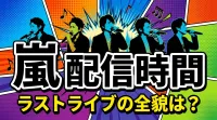 嵐 配信 時間、ラストライブの全貌は？