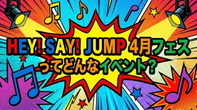 Hey! Say! JUMP 4月フェスってどんなイベント？