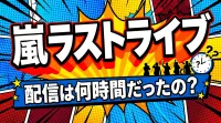 嵐ラストライブ、配信は何時間だったの？