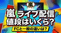 嵐 ライブ 配信 値段はいくら？FCと一般の違いは？