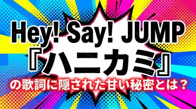 Hey! Say! JUMP『ハニカミ』の歌詞に隠された甘い秘密とは？