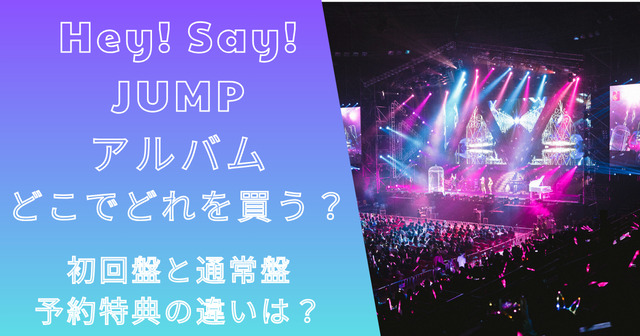 Hey!Say!JUMP最新アルバムどこでどれ買う？初回盤特典の違いは？
