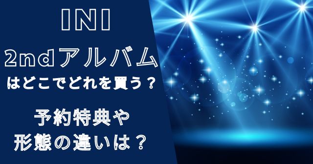 INIの2ndアルバムはどこでどれを買う？予約特典や形態の違いは？