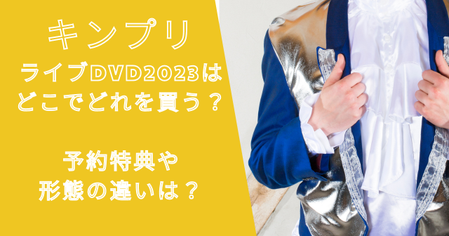 キンプリライブDVD2023はどこでどれを買う？予約特典や形態の違いは？