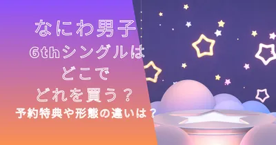 なにわ男子6thシングルはどこでどれを買う？予約特典や形態の違いは？